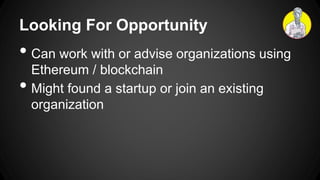 Looking For Opportunity
• Can work with or advise organizations using
Ethereum / blockchain
• Might found a startup or join an existing
organization
 