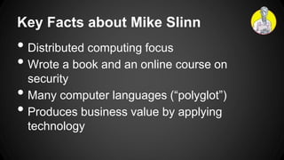 Key Facts about Mike Slinn
• Distributed computing focus
• Wrote a book and an online course on
security
• Many computer languages (“polyglot”)
• Produces business value by applying
technology
 