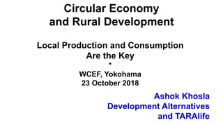 Ashok Khosla
Development Alternatives
and TARAlife
Circular Economy
and Rural Development
Local Production and Consumption
Are the Key
*
WCEF, Yokohama
23 October 2018
 