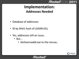 Implementation:
             Addresses Needed

• Database of addresses

• ID by SHA1 hash of LSASRV.DLL

• Yes, addresses still an issue..
   • But ..
       • Getlsasrvaddr.exe to the rescue..
 