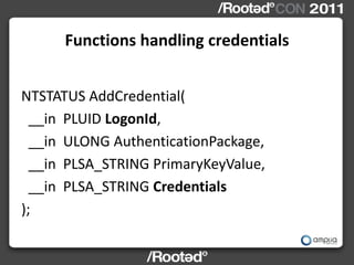 Functions handling credentials


NTSTATUS AddCredential(
  __in PLUID LogonId,
  __in ULONG AuthenticationPackage,
  __in ...