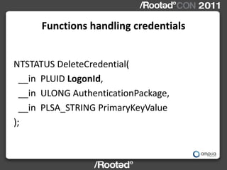 Functions handling credentials


NTSTATUS DeleteCredential(
  __in PLUID LogonId,
  __in ULONG AuthenticationPackage,
  __...