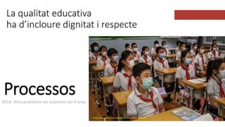 La qualitat educativa
ha d’incloure dignitat i respecte
https://www.bbc.com/news/world-asia-china-58380792
Processos
2018:...
