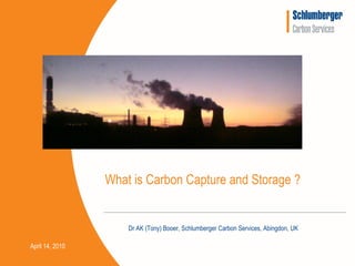 What is Carbon Capture and Storage ?


                     Dr AK (Tony) Booer, Schlumberger Carbon Services, Abingdon, UK

April 14, 2010
 