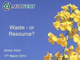 Waste - or
   Resource?

James Astor
17th March 2010
 