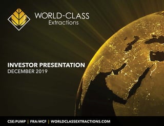 CSE:PUMP | FRA:WCF | WORLDCLASSEXTRACTIONS.COM 1
INVESTOR PRESENTATION
DECEMBER 2019
CSE:PUMP | FRA:WCF | WORLDCLASSEXTRACTIONS.COM
 