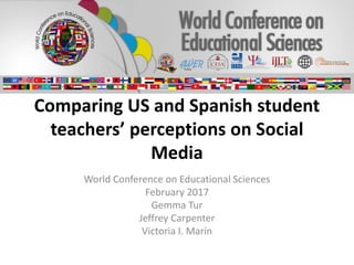 Comparing US and Spanish student
teachers’ perceptions on Social
Media
World Conference on Educational Sciences
February 2017
Gemma Tur
Jeffrey Carpenter
Victoria I. Marín
 