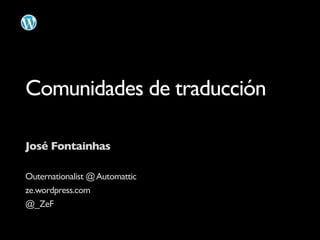 Comunidades de traducción

José Fontainhas

Outernationalist @ Automattic
ze.wordpress.com
@_ZeF
 