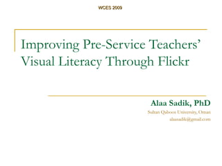Improving Pre-Service Teachers’ Visual Literacy Through Flickr Alaa Sadik, PhD Sultan Qaboos University, Oman [email_address] WCES 2009 