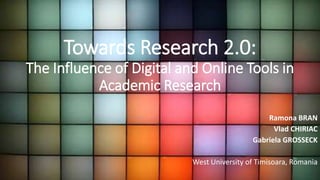 Towards Research 2.0:
The Influence of Digital and Online Tools in
Academic Research
Ramona BRAN
Vlad CHIRIAC
Gabriela GROSSECK
West University of Timisoara, Romania
 