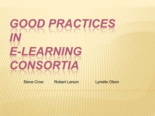 Good Practices in E-Learning Consortia Steve Crow	       Robert Larson		  Lynette Olson 