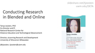 Conducting Research
in Blended and Online
Tanya Joosten, PhD
Co-Director and PI
National Research Center for
Distance Education and Technological Advancement
Director, eLearning Research and Development
University of Wisconsin-Milwaukee
@tjoosten, tjoosten@uwm.edu
slideshare.net/tjoosten
uwm.edu/DETA
 
