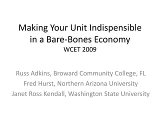 Making Your Unit Indispensible in a Bare-Bones EconomyWCET 2009 Russ Adkins, Broward Community College, FL Fred Hurst, Northern Arizona University Janet Ross Kendall, Washington State University 