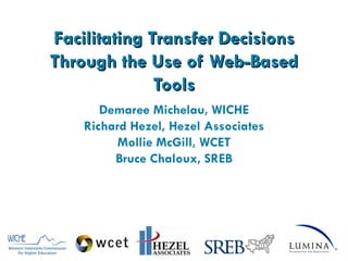 Facilitating Transfer Decisions Through the Use of Web-Based Tools Demaree Michelau, WICHE Richard Hezel, Hezel Associates Mollie McGill, WCET Bruce Chaloux, SREB 