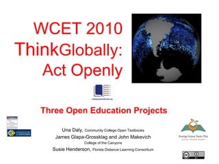 WCET 2010 ThinkGlobally:Act Openly  Three Open Education Projects  Una Daly, Community College Open Textbooks James Glapa-Grossklag and John Makevich   College of the Canyons Susie Henderson, Florida Distance Learning Consortium 