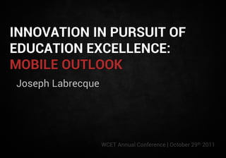 INNOVATION IN PURSUIT OF
EDUCATION EXCELLENCE:
MOBILE OUTLOOK
Joseph Labrecque




                   WCET Annual Conference | October 29th 2011
 