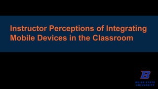Instructor Perceptions of Integrating 
Mobile Devices in the Classroom 
 