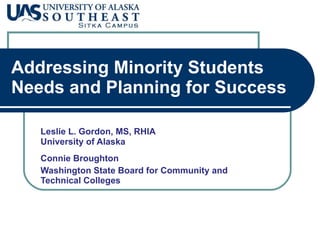 Addressing Minority Students Needs and Planning for Success Leslie L. Gordon, MS, RHIA University of Alaska Connie Broughton Washington State Board for Community and Technical Colleges 