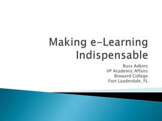 Making e-Learning Indispensable Russ Adkins VP Academic Affairs Broward College Fort Lauderdale, FL 