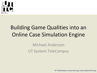 Building Game Qualities into an
Online Case Simulation Engine
         Michael Anderson
       UT System TeleCampus



                   UT TeleCampus | www.uttc.org | www.uttcturns10.org
 