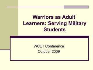 Warriors as Adult  Learners: Serving Military Students WCET Conference October 2009 