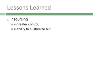 Lessons Learned
 Insourcing
 = greater control,
 = ability to customize but...
 