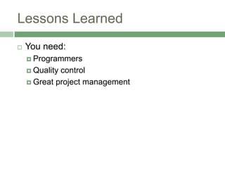 Lessons Learned
 You need:
 Programmers
 Quality control
 Great project management
 