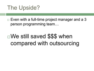 The Upside?
 Even with a full-time project manager and a 3
person programming team…
We still saved $$$ when
compared with outsourcing
 