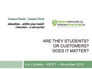 ARE THEY STUDENTS?
OR CUSTOMERS?
DOES IT MATTER?
Luc Comeau - WCET – November 2010
 