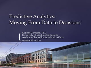 {
Predictive Analytics:
Moving From Data to Decisions
Colleen Carmean, PhD
University of Washington Tacoma
Assistant Chancellor, Academic Affairs
carmean@uw.edu
 