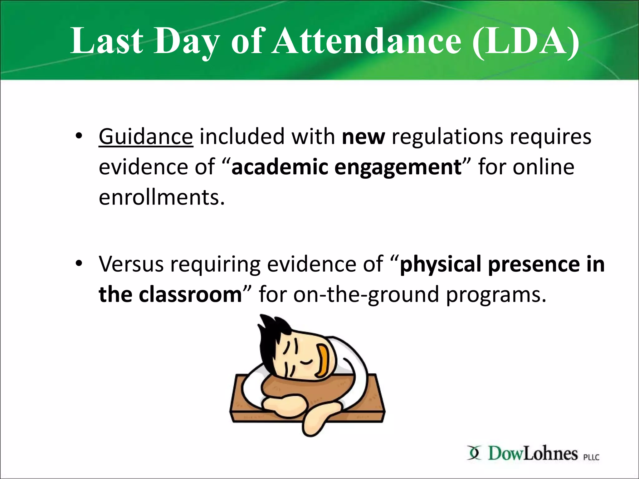 Last Day of Attendance (LDA) Guidance  included with  new  regulations requires evidence of “ academic engagement ” for online enrollments.  Versus requiring evidence of “ physical presence in the classroom ” for on-the-ground programs. 