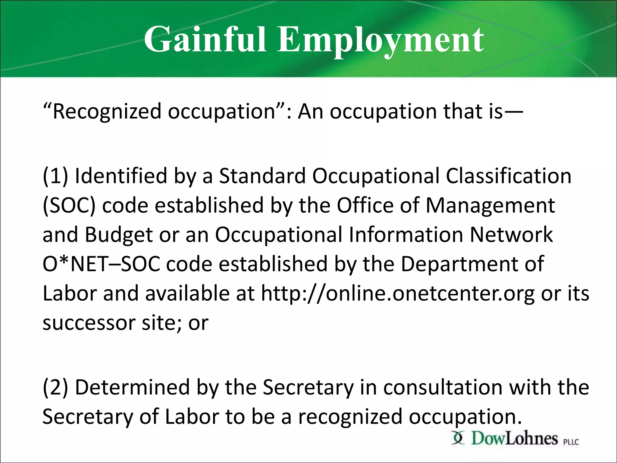 Gainful Employment “ Recognized occupation”: An occupation that is— (1) Identified by a Standard Occupational Classification (SOC) code established by the Office of Management and Budget or an Occupational Information Network O*NET–SOC code established by the Department of Labor and available at http://online.onetcenter.org or its successor site; or (2) Determined by the Secretary in consultation with the Secretary of Labor to be a recognized occupation. 
