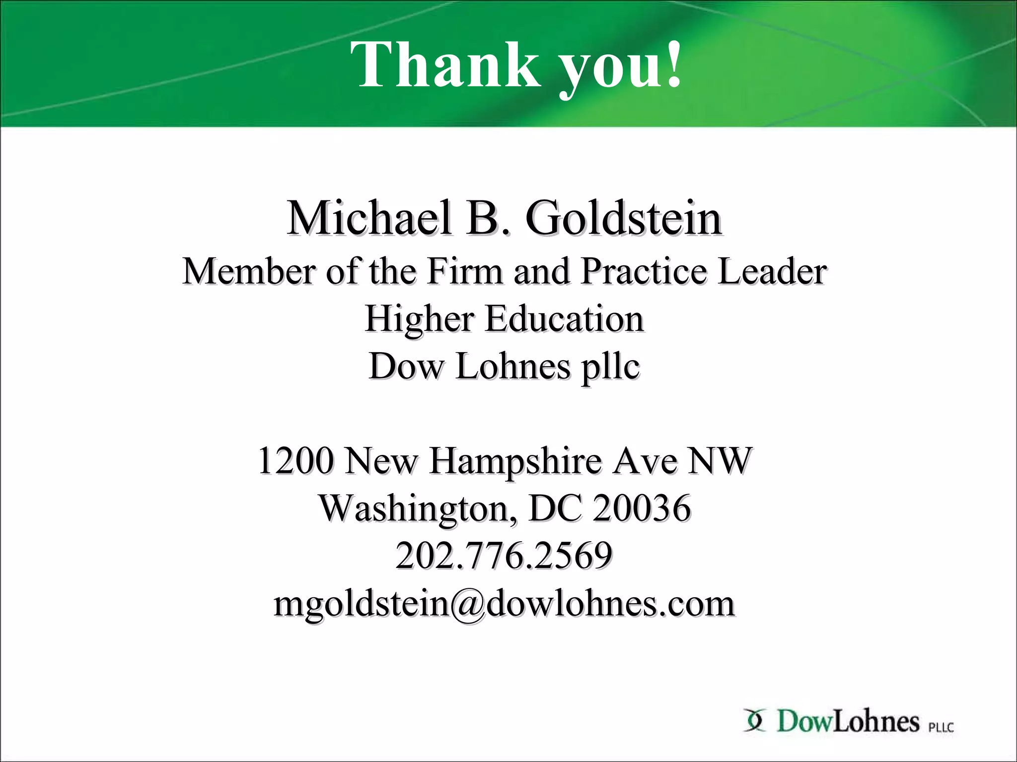 Thank you! Michael B. Goldstein Member of the Firm and Practice Leader Higher Education Dow Lohnes pllc 1200 New Hampshire Ave NW Washington, DC 20036 202.776.2569 [email_address] 