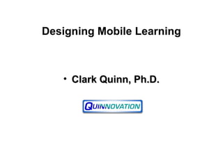 Designing Mobile Learning
• Clark Quinn, Ph.D.Clark Quinn, Ph.D.
 