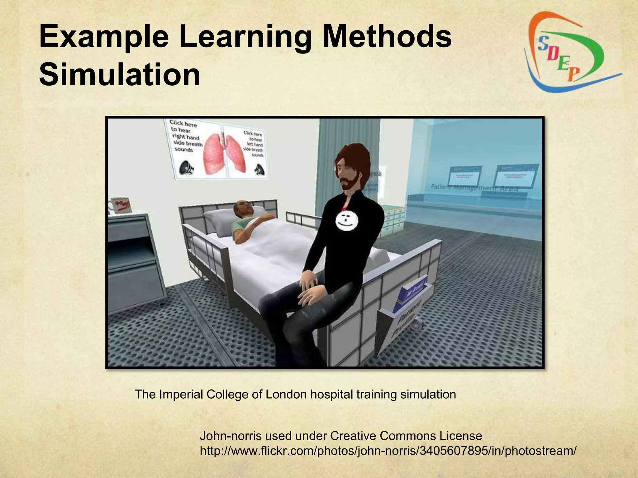 Example Learning Methods
Simulation




     The Imperial College of London hospital training simulation


                John-norris used under Creative Commons License
                http://www.flickr.com/photos/john-norris/3405607895/in/photostream/
 