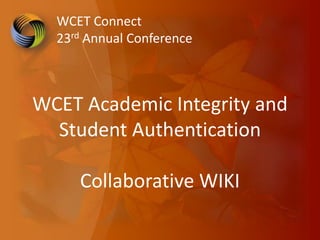 WCET Connect
  23rd Annual Conference



WCET Academic Integrity and
  Student Authentication

     Collaborative WIKI
 