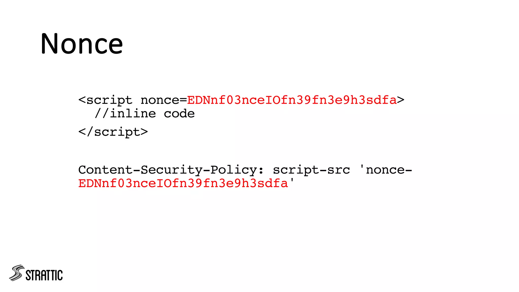 Nonce
<script nonce=EDNnf03nceIOfn39fn3e9h3sdfa>
//inline code
</script>
Content-Security-Policy: script-src 'nonce-
EDNnf03nceIOfn39fn3e9h3sdfa'
 