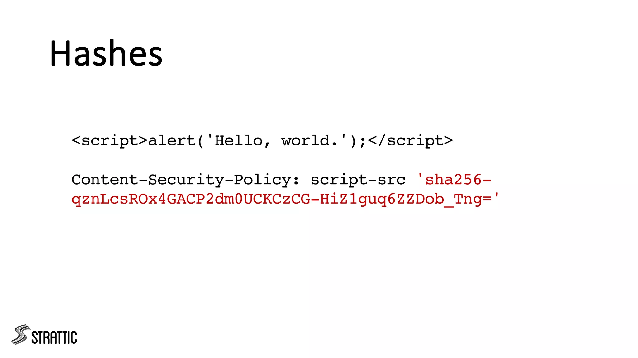 Hashes
<script>alert('Hello, world.');</script>
Content-Security-Policy: script-src 'sha256-
qznLcsROx4GACP2dm0UCKCzCG-HiZ1guq6ZZDob_Tng='
 