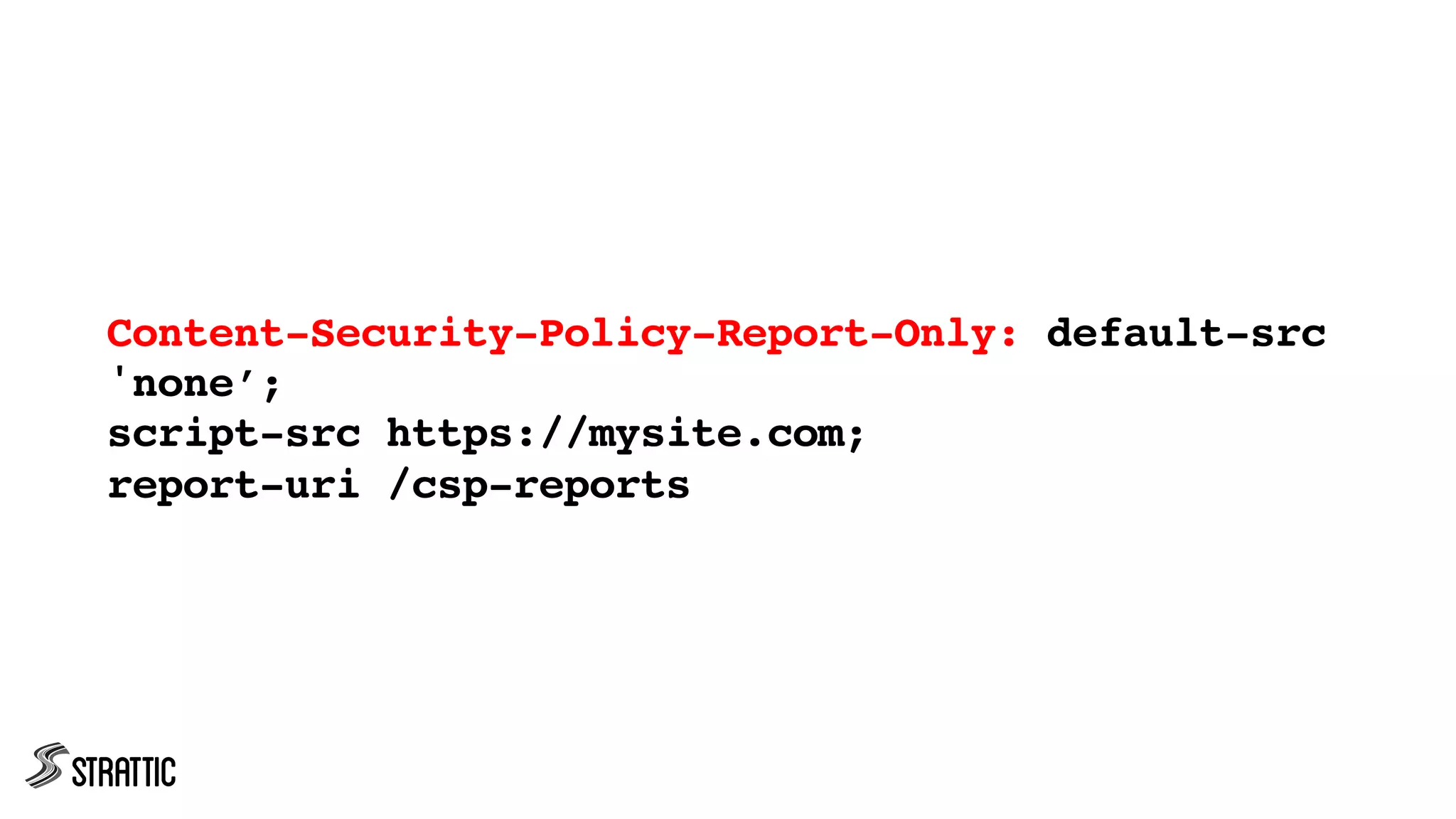 Content-Security-Policy-Report-Only: default-src
'none’;
script-src https://mysite.com;
report-uri /csp-reports
 