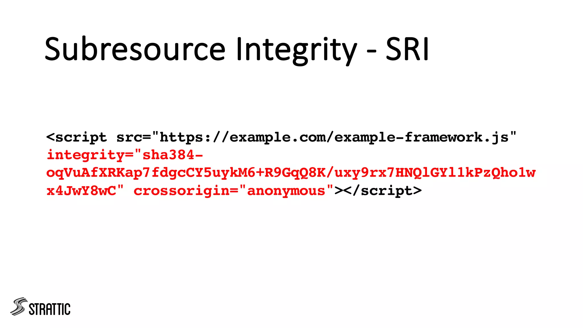 Subresource Integrity - SRI
<script src="https://example.com/example-framework.js"
integrity="sha384-
oqVuAfXRKap7fdgcCY5uykM6+R9GqQ8K/uxy9rx7HNQlGYl1kPzQho1w
x4JwY8wC" crossorigin="anonymous"></script>
 