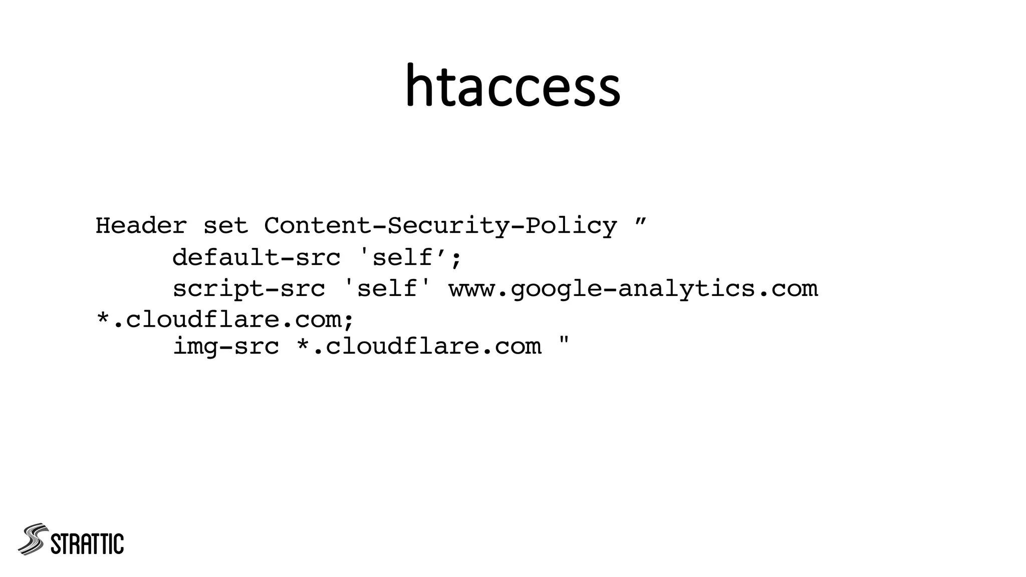 htaccess
Header set Content-Security-Policy ”
default-src 'self’;
script-src 'self' www.google-analytics.com
*.cloudflare.com;
img-src *.cloudflare.com "
 