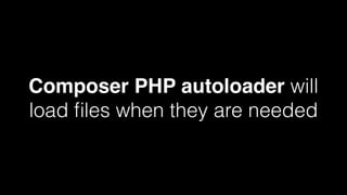 Composer PHP autoloader will
load ﬁles when they are needed
 