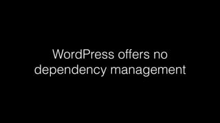 WordPress offers no
dependency management
 