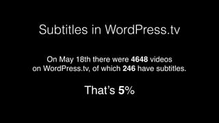 Subtitles in WordPress.tv
On May 18th there were 4648 videos
on WordPress.tv, of which 246 have subtitles.
That’s 5%
 