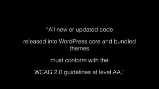 “All new or updated code
released into WordPress core and bundled
themes
must conform with the
WCAG 2.0 guidelines at level AA.”
 