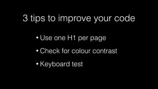 3 tips to improve your code
• Use one H1 per page
• Check for colour contrast
• Keyboard test
 