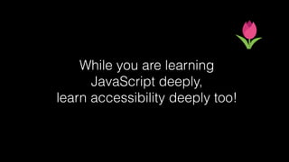 While you are learning
JavaScript deeply,
learn accessibility deeply too!
 
