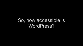 So, how accessible is
WordPress?
 