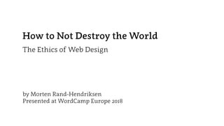 How to Not Destroy the World
The Ethics of Web Design
by Morten Rand-Hendriksen
Presented at WordCamp Europe 2018
 