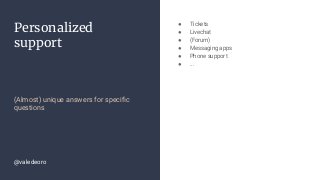 Personalized
support
(Almost) unique answers for speciﬁc
questions
● Tickets
● Livechat
● (Forum)
● Messaging apps
● Phone support
● ...
@valedeoro
 